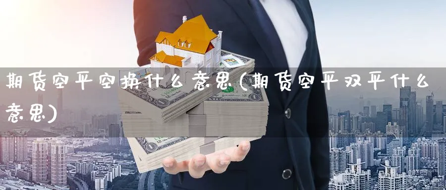 期货空平空换什么意思(期货空平双平什么意思) (https://www.ynbygsw.com/) 原油期货 第1张