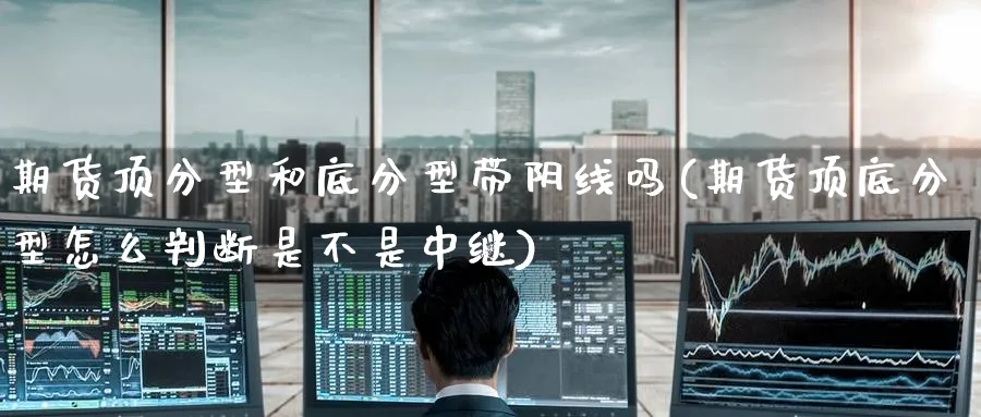 期货顶分型和底分型带阴线吗(期货顶底分型怎么判断是不是中继) (https://www.ynbygsw.com/) 期货手续费 第1张