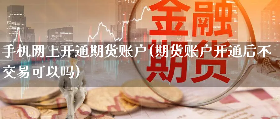 手机网上开通期货账户(期货账户开通后不交易可以吗) (https://www.ynbygsw.com/) 理财百科 第1张