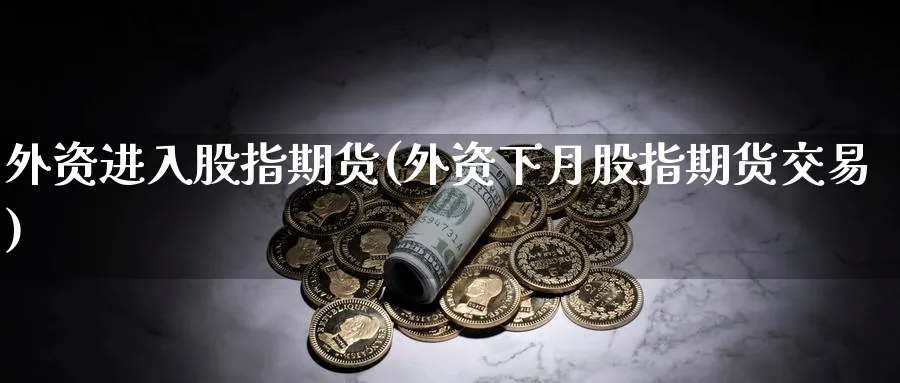 外资进入股指期货(外资下月股指期货交易) (https://www.ynbygsw.com/) 期货开户 第1张