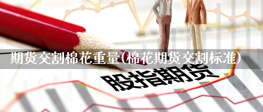 期货交割棉花重量(棉花期货交割标准) (https://www.ynbygsw.com/) 股指期货 第1张