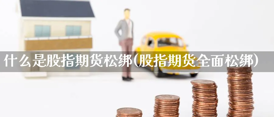 什么是股指期货松绑(股指期货全面松绑) (https://www.ynbygsw.com/) 理财百科 第1张