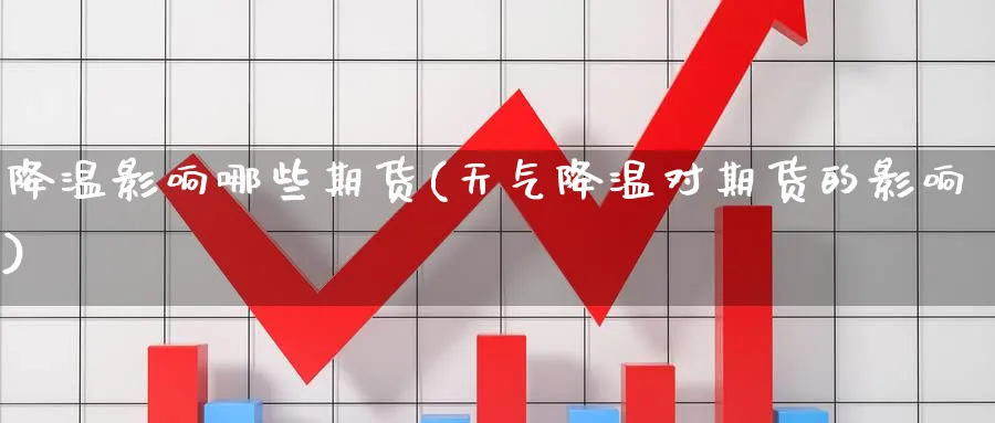 降温影响哪些期货(天气降温对期货的影响) (https://www.ynbygsw.com/) 原油期货 第1张