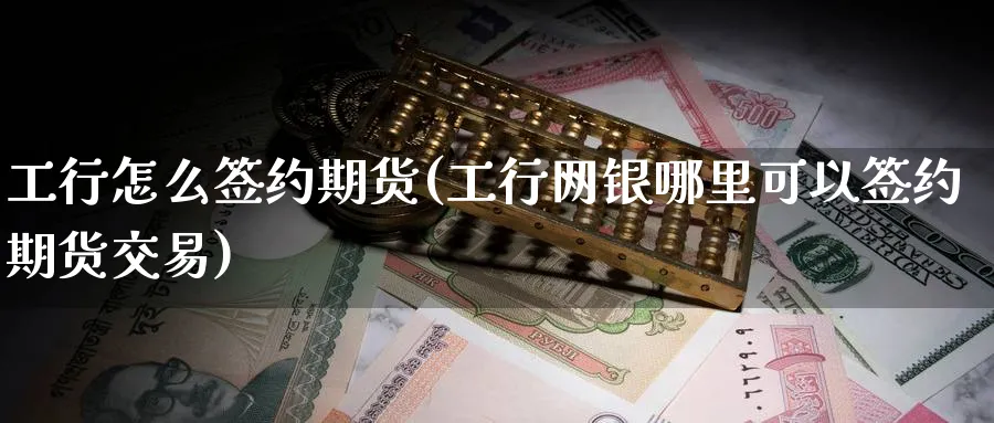 工行怎么签约期货(工行网银哪里可以签约期货交易) (https://www.ynbygsw.com/) 内盘期货 第1张