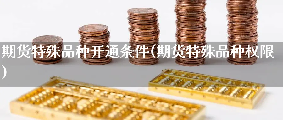 期货特殊品种开通条件(期货特殊品种权限) (https://www.ynbygsw.com/) 期货软件 第1张