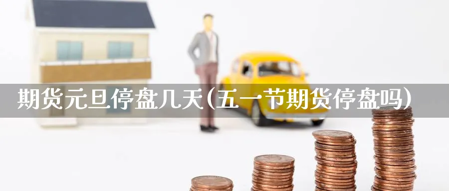 期货元旦停盘几天(五一节期货停盘吗) (https://www.ynbygsw.com/) 国际期货 第1张