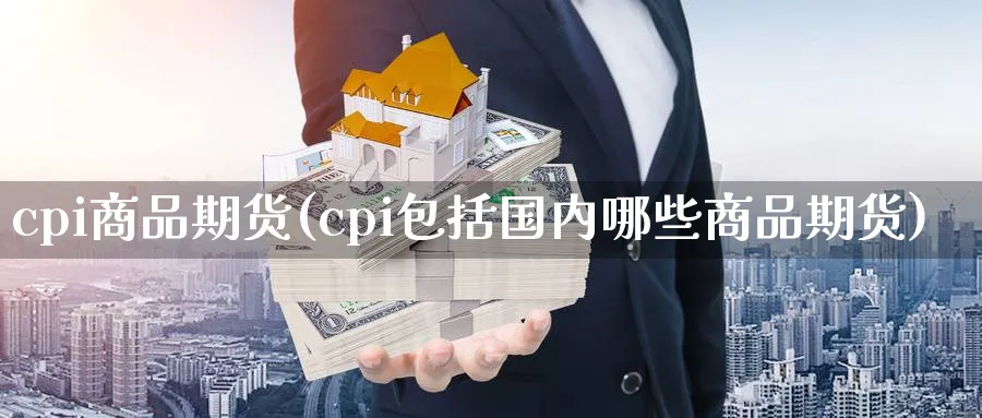 cpi商品期货(cpi包括国内哪些商品期货) (https://www.ynbygsw.com/) 期货软件 第1张