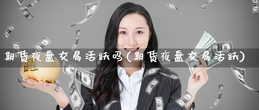 期货夜盘交易活跃吗(期货夜盘交易活跃) (https://www.ynbygsw.com/) 国际期货 第1张