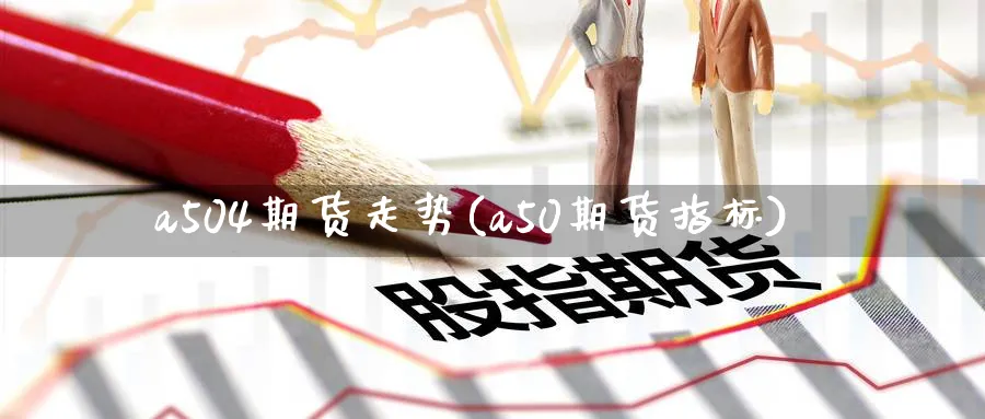 a504期货走势(a50期货指标) 期货学习 第1张-财经圈 a504期货走势(a50期货指标) (https://www.ynbygsw.com/) 期货学习 第1张