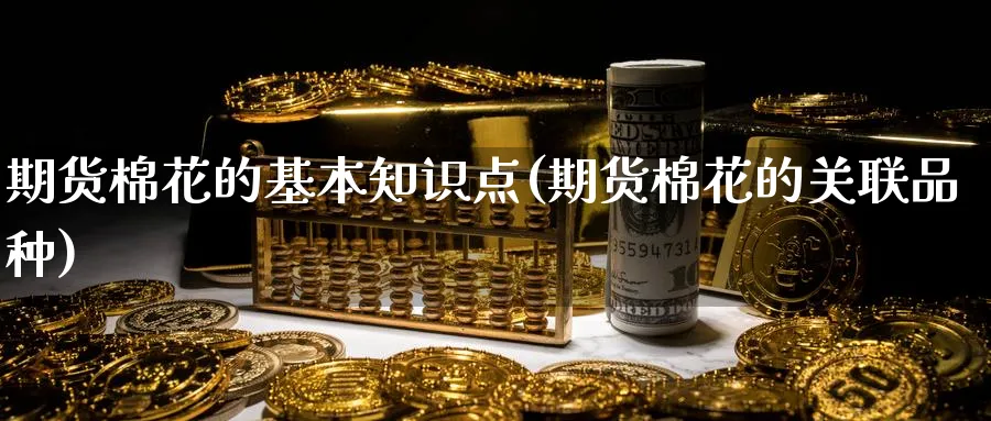 期货棉花的基本知识点(期货棉花的关联品种) (https://www.ynbygsw.com/) 期货平台 第1张