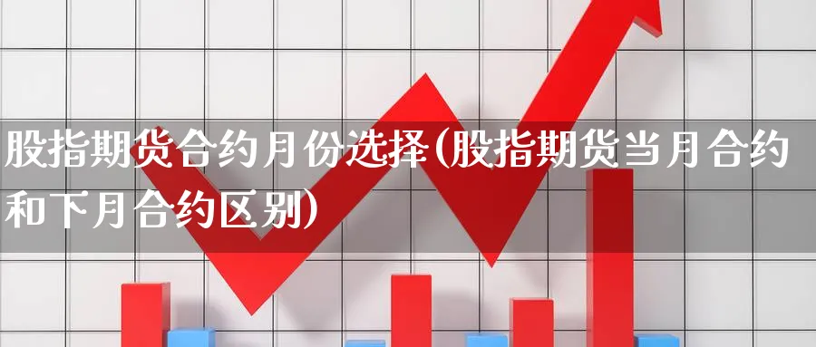 股指期货合约月份选择(股指期货当月合约和下月合约区别) 期货行情 第1张-财经圈 股指期货合约月份选择(股指期货当月合约和下月合约区别) (https://www.ynbygsw.com/) 期货行情 第1张